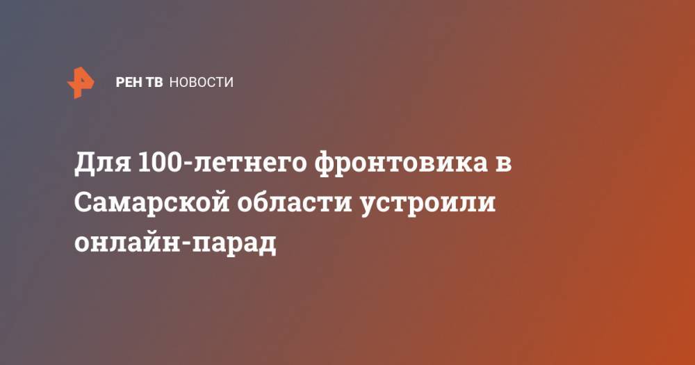 Для 100-летнего фронтовика в Самарской области устроили онлайн-парад - ren.tv - Россия - Самарская обл.