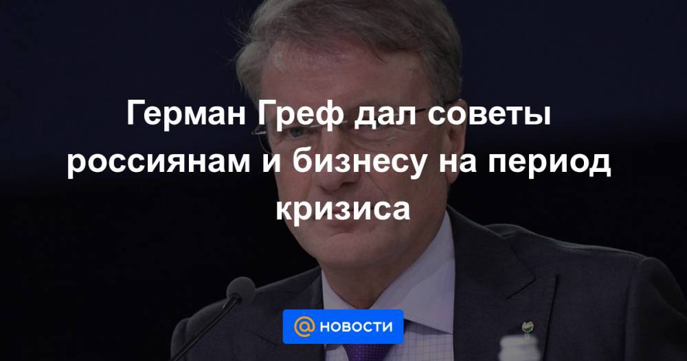 Герман Греф - Герман Греф дал советы россиянам и бизнесу на период кризиса - news.mail.ru