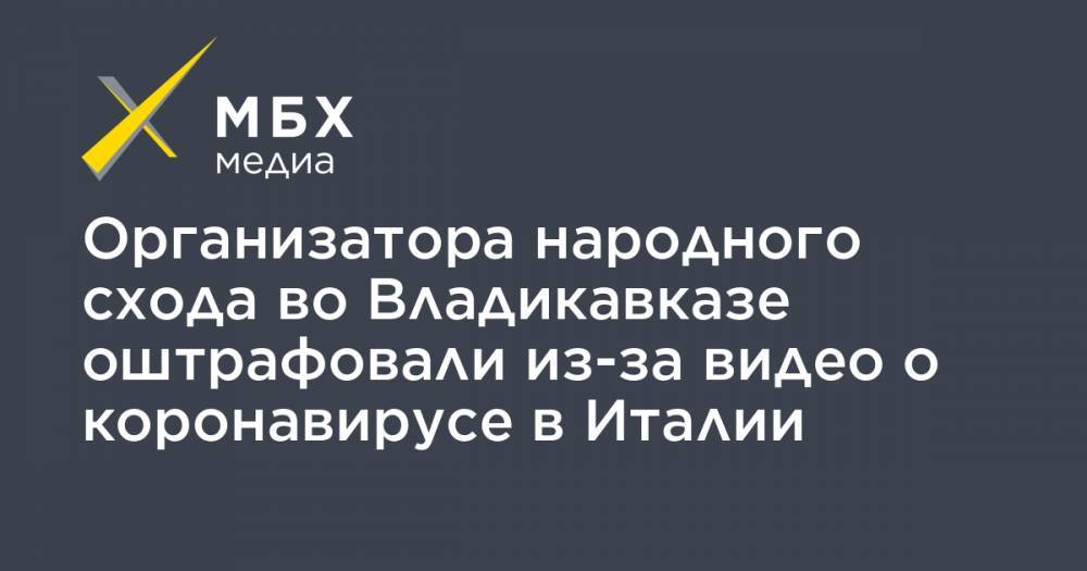 Вадим Чельдиев - Организатора народного схода во Владикавказе оштрафовали из-за видео о коронавирусе в Италии - mbk.news - Италия - респ. Алания - Владикавказ