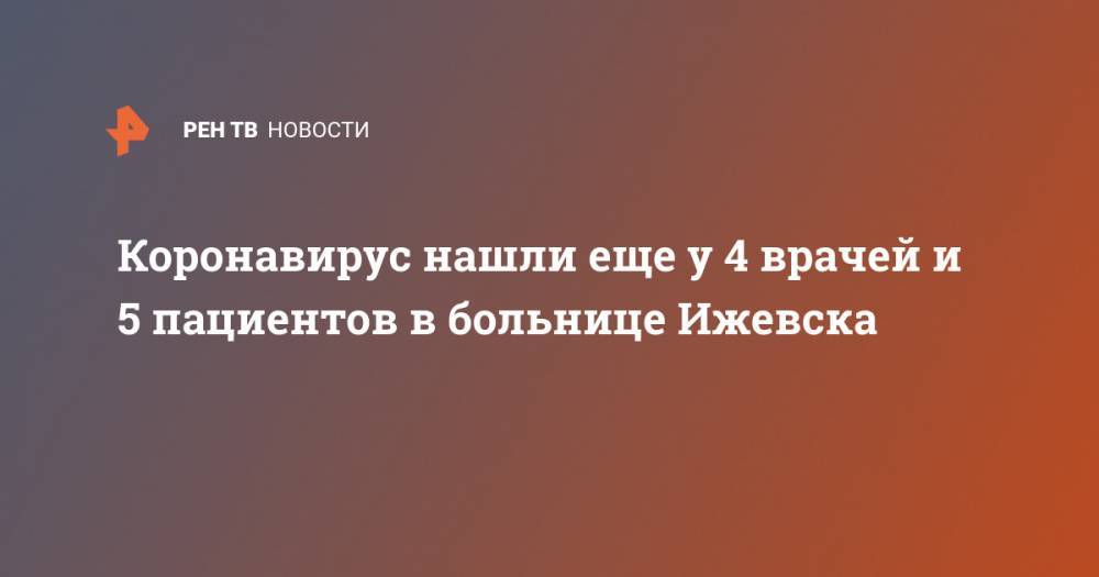 Александр Бречалов - Коронавирус нашли еще у 4 врачей и 5 пациентов в больнице Ижевска - ren.tv - Россия - респ. Удмуртия - Ижевск