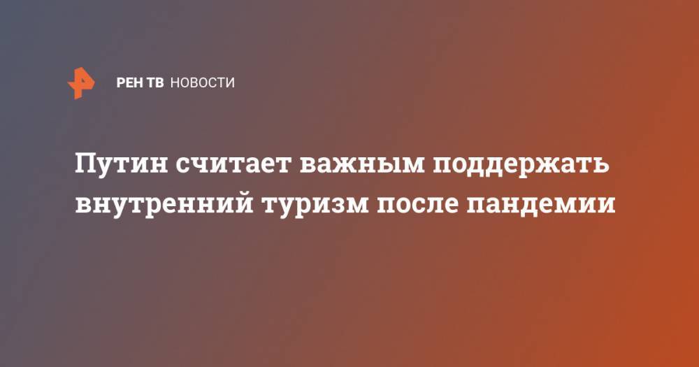 Владимир Путин - Олег Кожемяко - Путин считает важным поддержать внутренний туризм после пандемии - ren.tv - Россия - Южная Корея - Япония - Приморье край