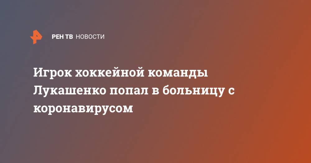 Александр Лукашенко - Наталья Эйсмонт - Игрок хоккейной команды Лукашенко попал в больницу с коронавирусом - ren.tv - Белоруссия