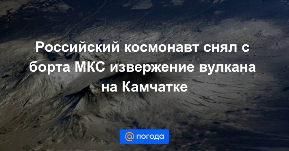 Иван Вагнер - Российский космонавт снял с борта МКС извержение вулкана на Камчатке - news.mail.ru - Россия