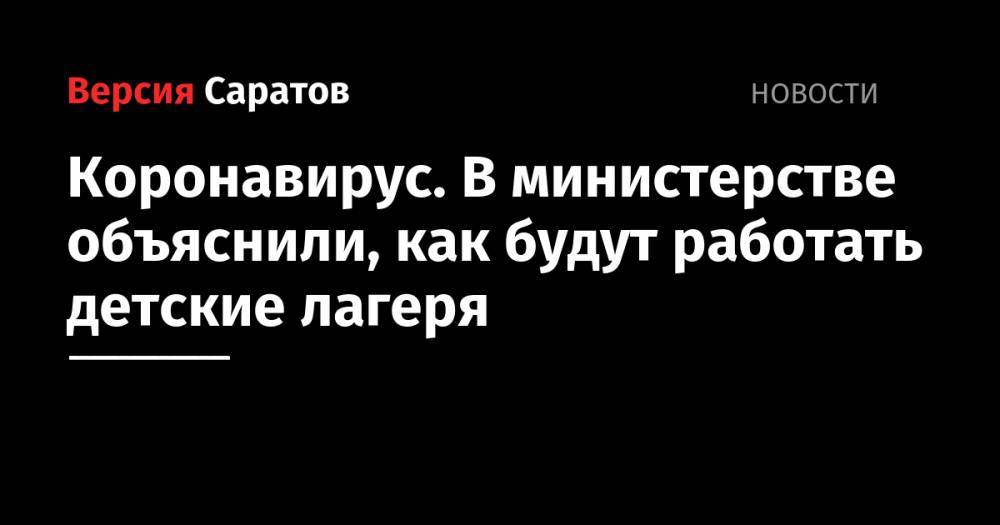 Коронавирус. В министерстве объяснили, как будут работать детские лагеря - nversia.ru - Саратовская обл.