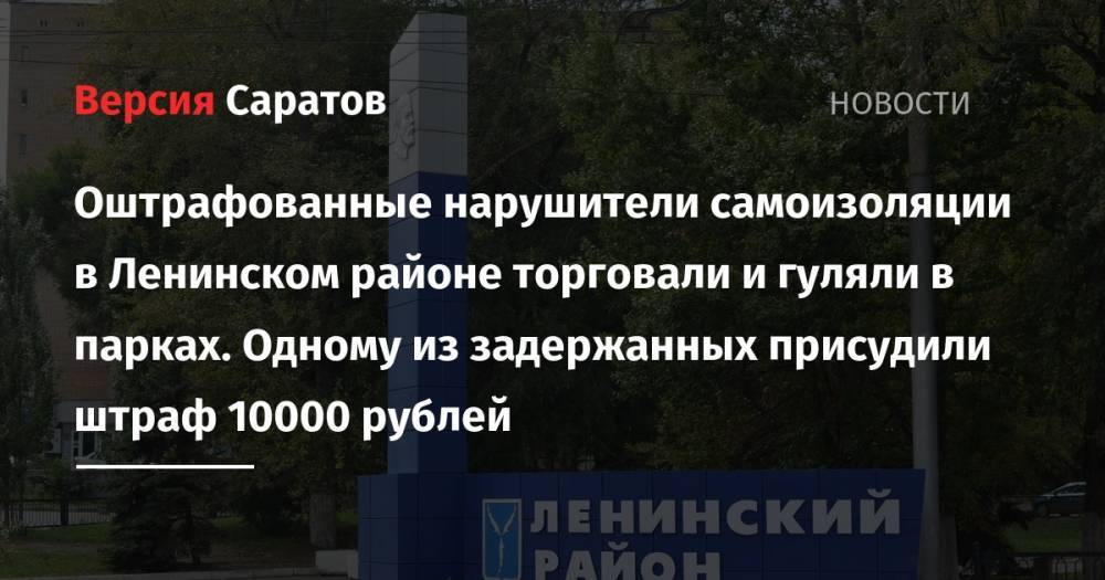 Оштрафованные нарушители самоизоляции в Ленинском районе торговали и гуляли в парках. Одному из задержанных присудили штраф 10000 рублей - nversia.ru - Россия - Саратов