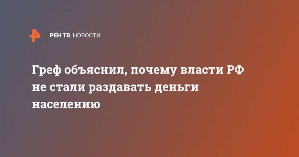 Герман Греф - Греф объяснил, почему власти РФ не стали раздавать деньги населению - ren.tv - Москва - Россия - США