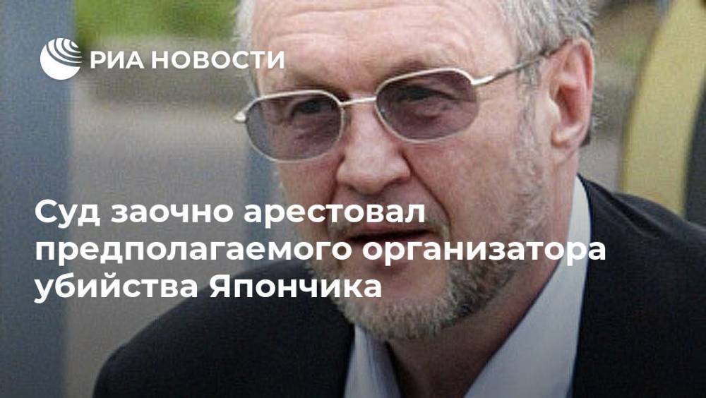 Суд заочно арестовал предполагаемого организатора убийства Япончика - ria.ru - Москва - Россия