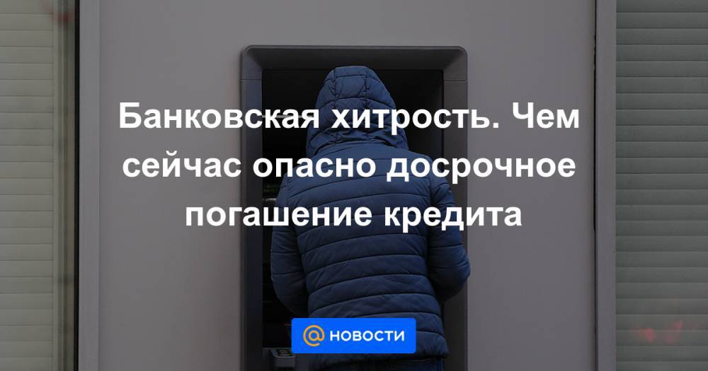 Артем Деев - Банковская хитрость. Чем сейчас опасно досрочное погашение кредита - news.mail.ru