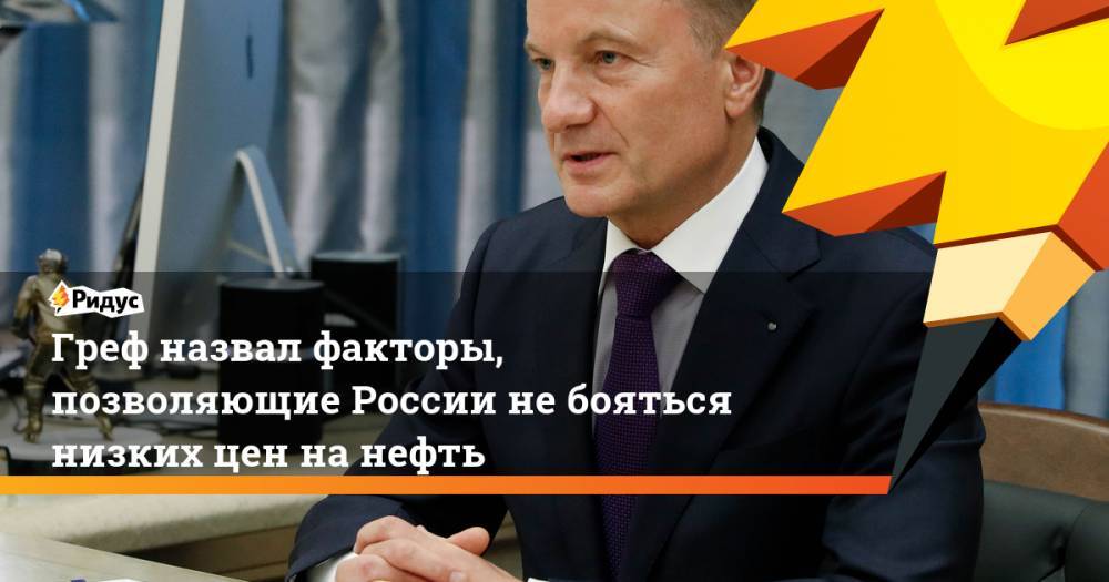 Герман Греф - Андрей Макаров - Греф назвал факторы, позволяющие России не бояться низких цен на нефть - ridus.ru - Россия