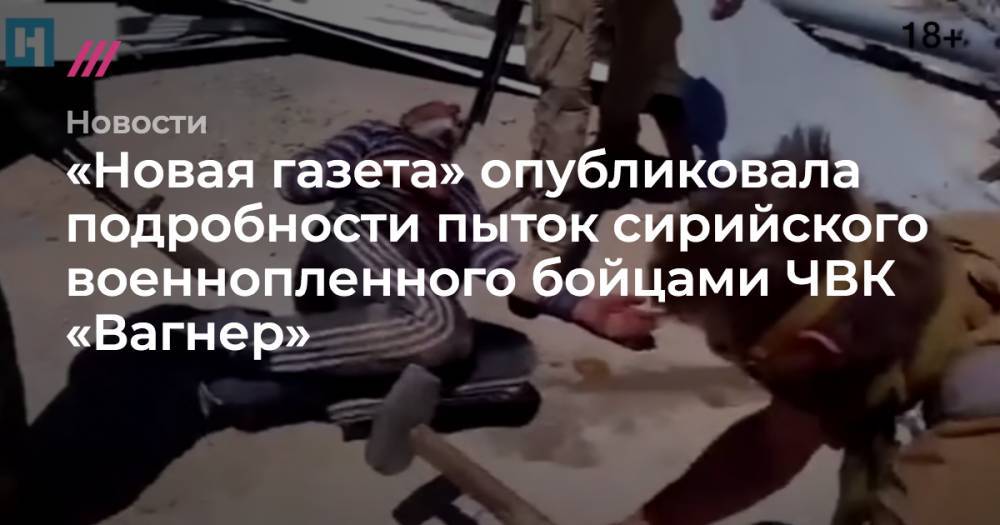 Евгений Пригожин - «Новая газета» опубликовала подробности пыток сирийского военнопленного бойцами ЧВК «Вагнер» - tvrain.ru - Россия