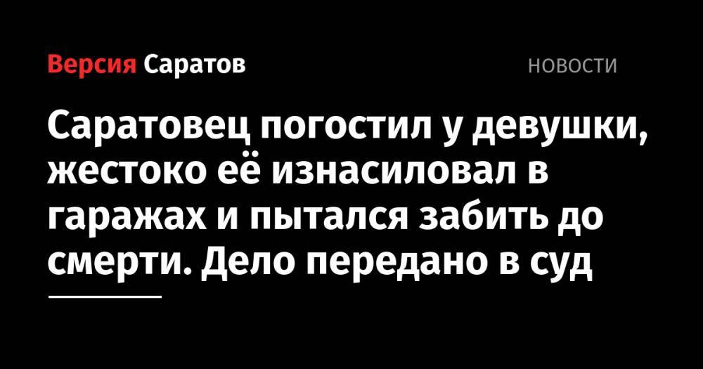 Саратовец погостил у девушки, жестоко её изнасиловал в гаражах и пытался забить до смерти. Дело передано в суд - nversia.ru - Россия - Саратов
