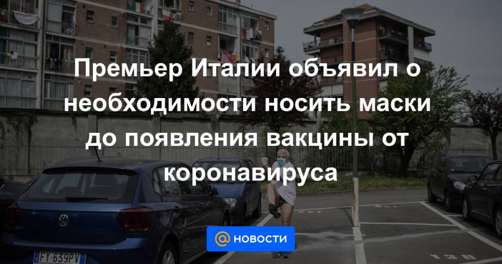 Джузеппе Конт - Премьер Италии объявил о необходимости носить маски до появления вакцины от коронавируса - news.mail.ru - Италия - Рим