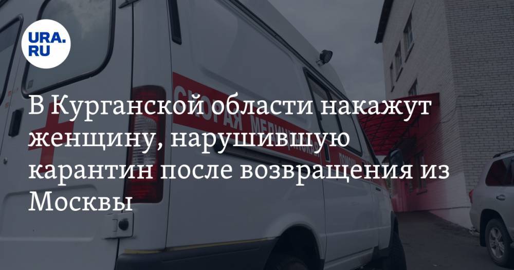 В Курганской области накажут женщину, нарушившую карантин после возвращения из Москвы - ura.news - Москва - Россия - Курганская обл. - район Кетовский
