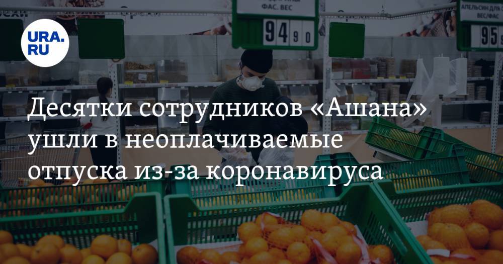 Десятки сотрудников «Ашана» ушли в неоплачиваемые отпуска из-за коронавируса - ura.news - Россия - Екатеринбург