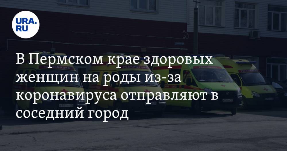 В Пермском крае здоровых женщин на роды из-за коронавируса отправляют в соседний город - ura.news - Пермский край - Краснокамск