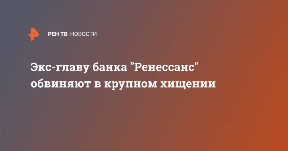 Елена Ксенофонтова - Экс-главу банка "Ренессанс" обвиняют в крупном хищении - ren.tv - Россия