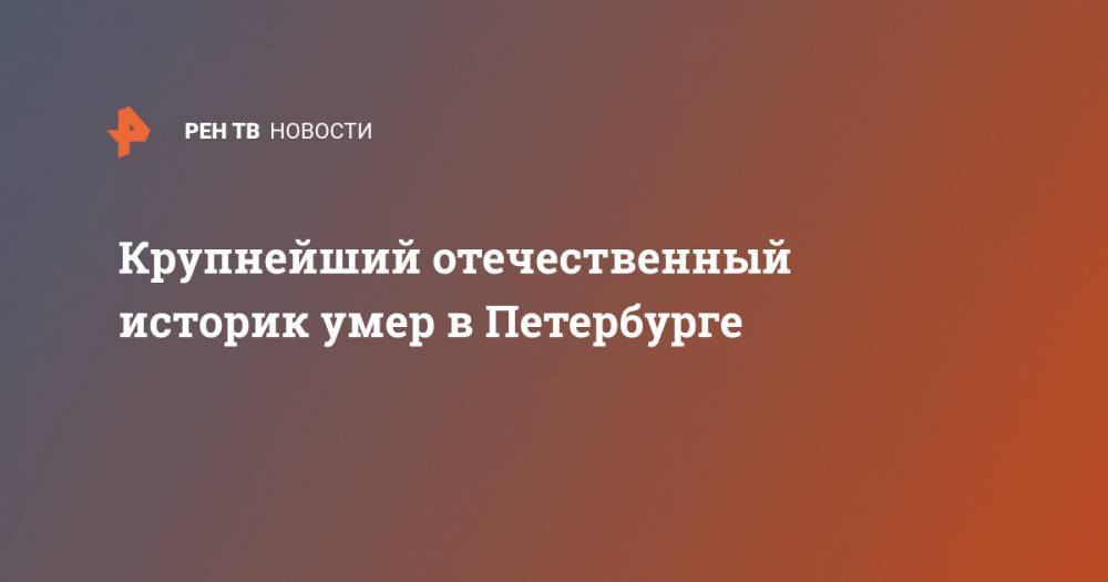 Крупнейший отечественный историк умер в Петербурге - ren.tv - Россия - Санкт-Петербург