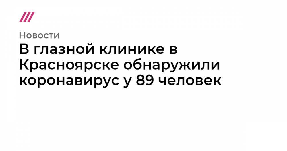 В глазной клинике в Красноярске обнаружили коронавирус у 89 человек - tvrain.ru - Россия - Красноярский край - Москва - Красноярск
