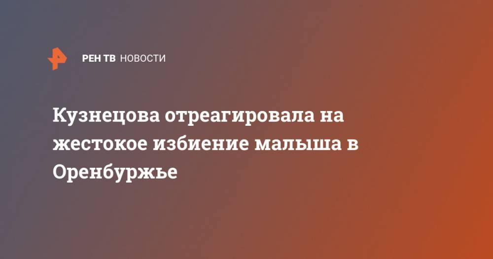 Анна Кузнецова - Кузнецова отреагировала на жестокое избиение малыша в Оренбуржье - ren.tv - Россия - Оренбургская обл.