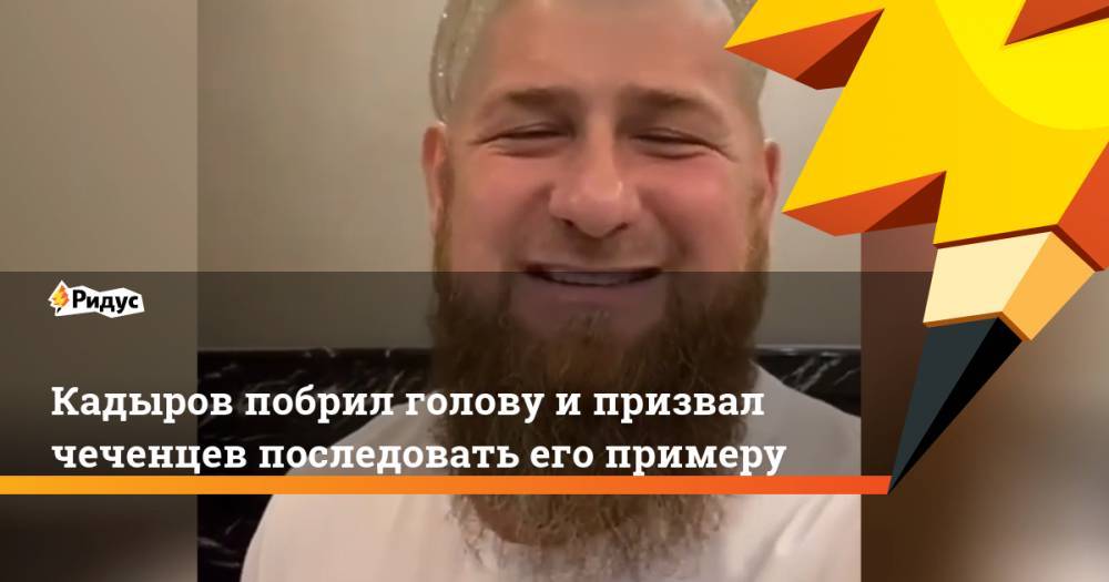 Рамзан Кадыров - Кадыров побрил голову и призвал чеченцев последовать его примеру - ridus.ru - Москва - респ. Чечня