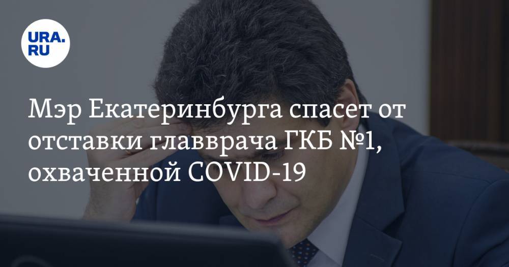 Александр Высокинский - Мэр Екатеринбурга спасет от отставки главврача ГКБ №1, охваченной COVID-19 - ura.news - Екатеринбург