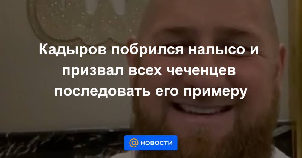 Кадыров побрился налысо и призвал всех чеченцев последовать его примеру - news.mail.ru - респ. Чечня
