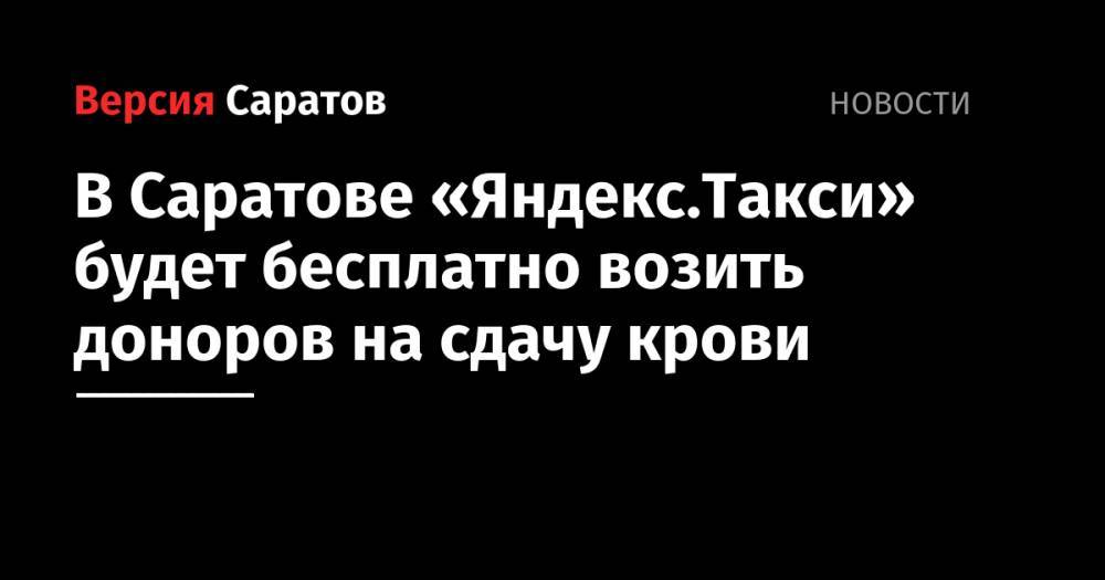 В Саратове «Яндекс.Такси» будет бесплатно возить доноров на сдачу крови - nversia.ru - Россия - Саратов
