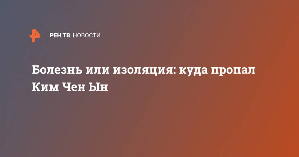 Ким Ченын - Ким Ирсен - Болезнь или изоляция: куда пропал Ким Чен Ын - ren.tv - Южная Корея - США - КНДР