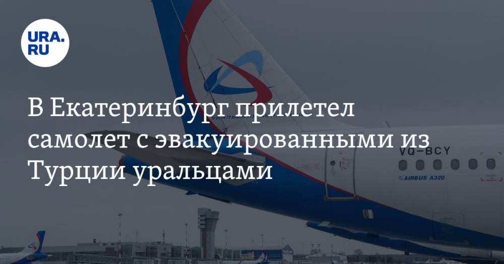 В Екатеринбург прилетел самолет с эвакуированными из Турции уральцами - ura.news - Екатеринбург - Челябинская обл. - Турция - Тюменская обл. - Свердловская обл. - Ямал