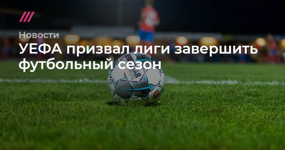 Александер Чеферин - УЕФА призвал лиги завершить футбольный сезон - tvrain.ru - Италия - Белоруссия