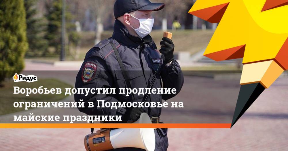 Андрей Воробьев - Воробьев допустил продление ограничений в Подмосковье на майские праздники - ridus.ru - Россия - Московская обл.