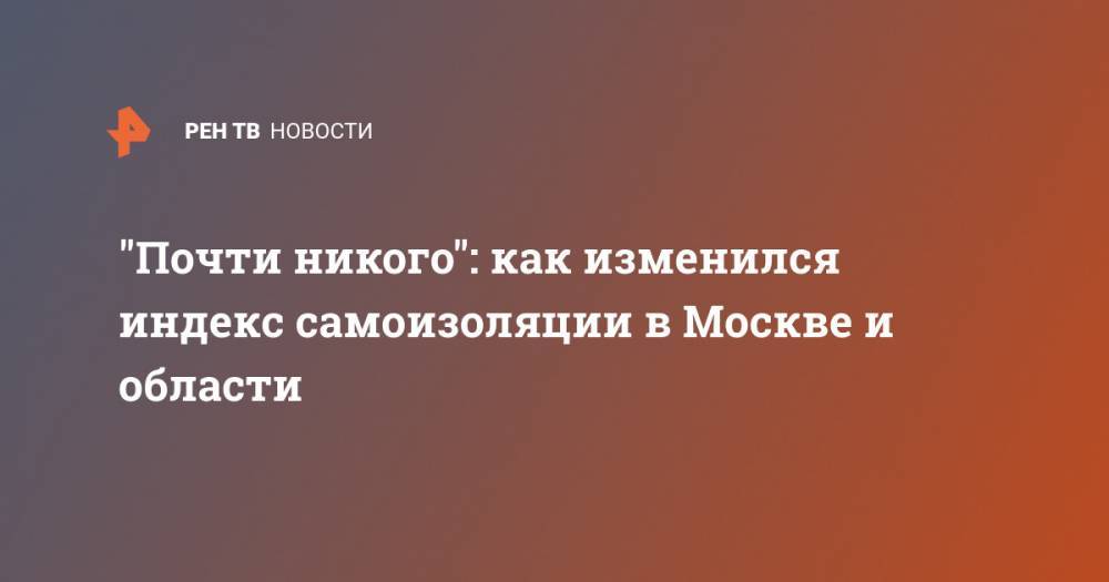 "Почти никого": как изменился индекс самоизоляции в Москве и области - ren.tv - Москва - Московская обл. - Подольск - Воскресенск