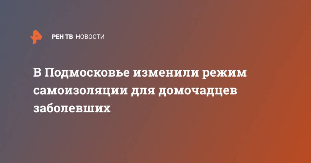 Андрей Воробьев - В Подмосковье изменили режим самоизоляции для домочадцев заболевших - ren.tv - Московская обл.