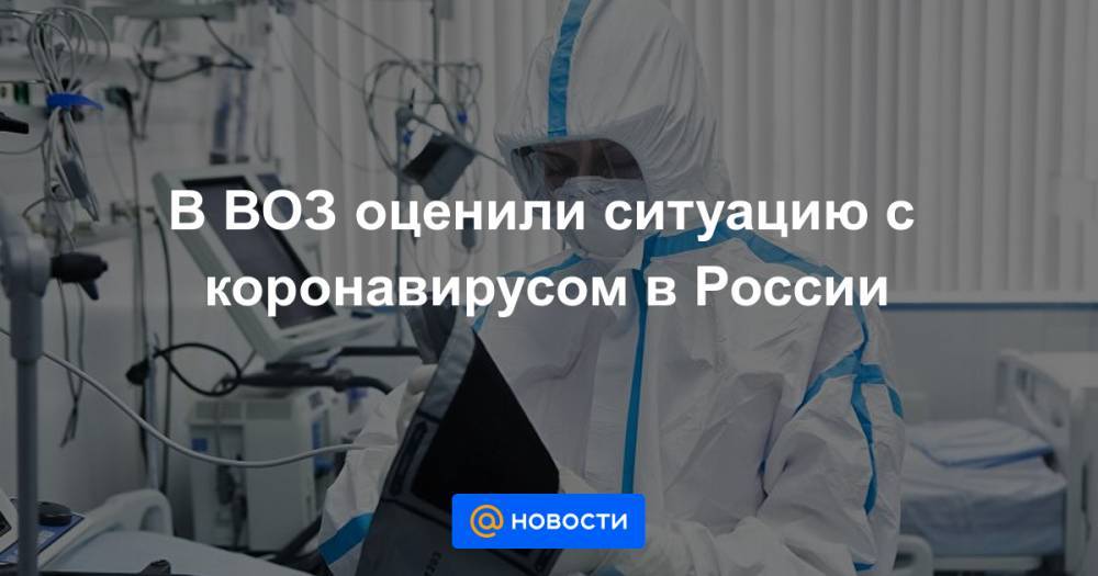 В ВОЗ оценили ситуацию с коронавирусом в России - news.mail.ru - Москва - Россия