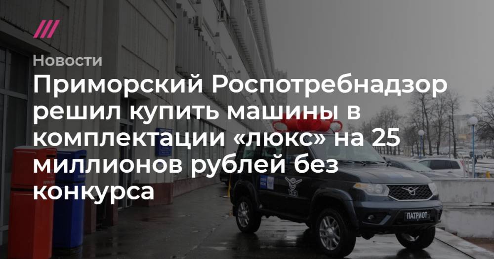 Сергей Собянин - Приморский Роспотребнадзор решил купить машины в комплектации «люкс» на 25 миллионов рублей без конкурса - tvrain.ru - Москва - Приморье край