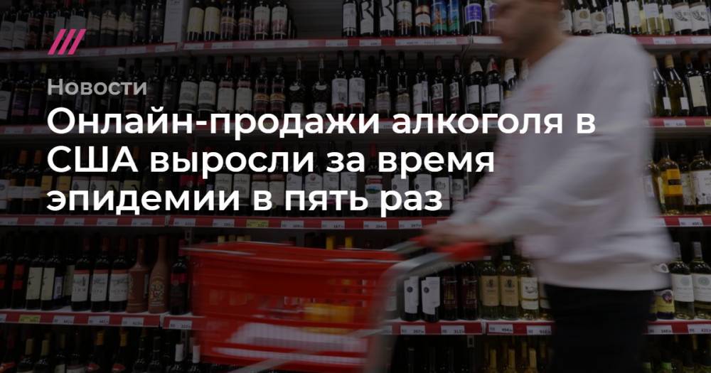 Онлайн-продажи алкоголя в США выросли за время эпидемии в пять раз - tvrain.ru - Москва - Россия - США