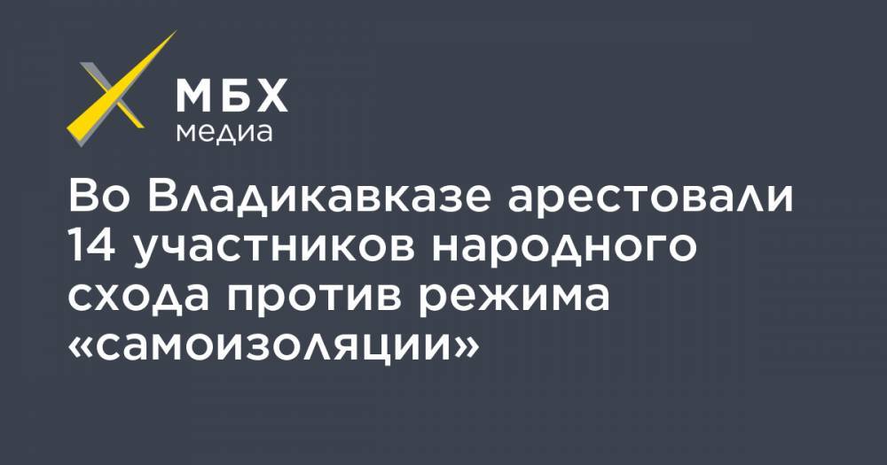 Во Владикавказе арестовали 14 участников народного схода против режима «самоизоляции» - mbk.news - респ. Алания - Владикавказ