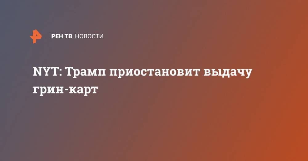 Дональд Трамп - NYT: Трамп приостановит выдачу грин-карт - ren.tv - Россия - США - New York