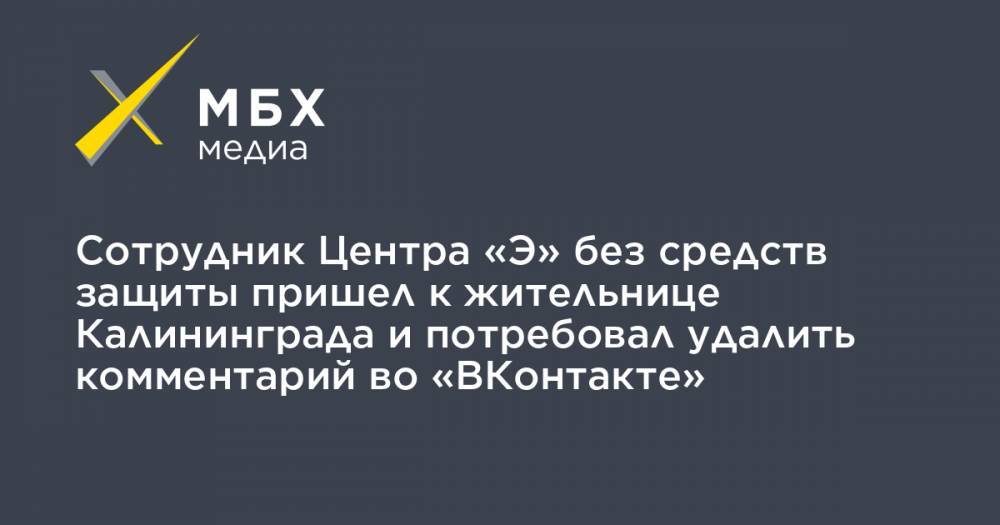 Сотрудник Центра «Э» без средств защиты пришел к жительнице Калининграда и потребовал удалить комментарий во «ВКонтакте» - mbk.news - Калининград - Владикавказ