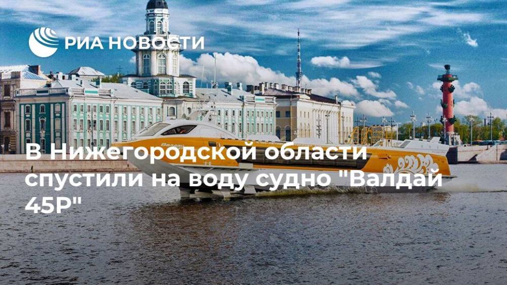 В Нижегородской области спустили на воду судно "Валдай 45Р" - ria.ru - Россия - Нижегородская обл. - Нижний Новгород - Чкаловск