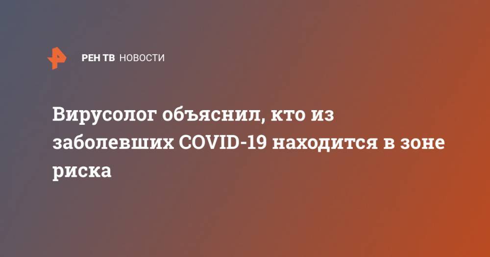 Александр Семенов - Вирусолог объяснил, кто из заболевших COVID-19 находится в зоне риска - ren.tv - Россия