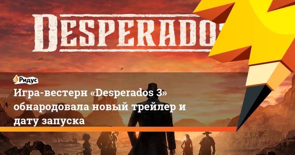 Игра-вестерн «Desperados 3» обнародовала новый трейлер и дату запуска - ridus.ru