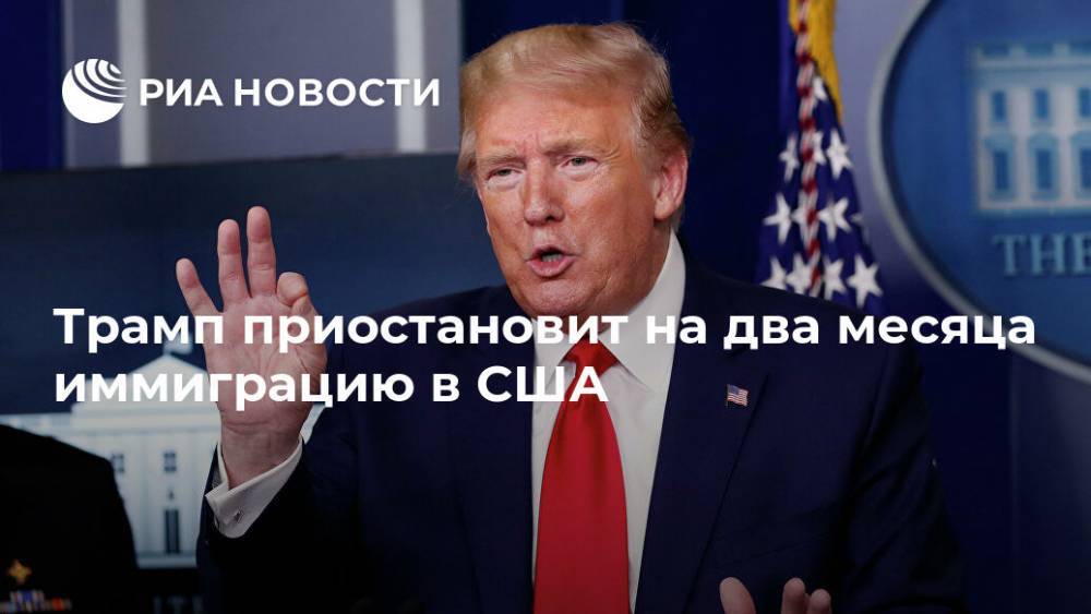Дональд Трамп - Трамп приостановит на два месяца иммиграцию в США - ria.ru - США - Вашингтон