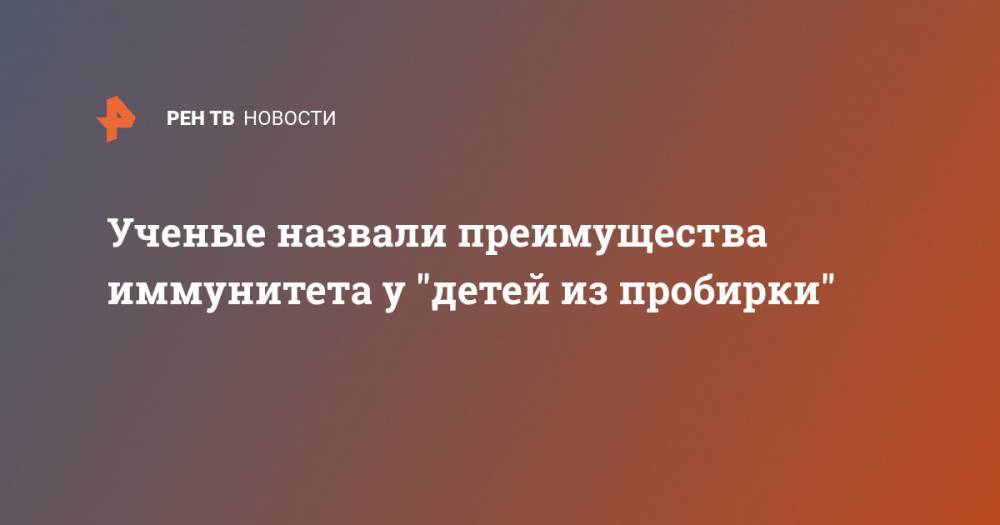 Ученые назвали преимущества иммунитета у "детей из пробирки" - ren.tv - Россия
