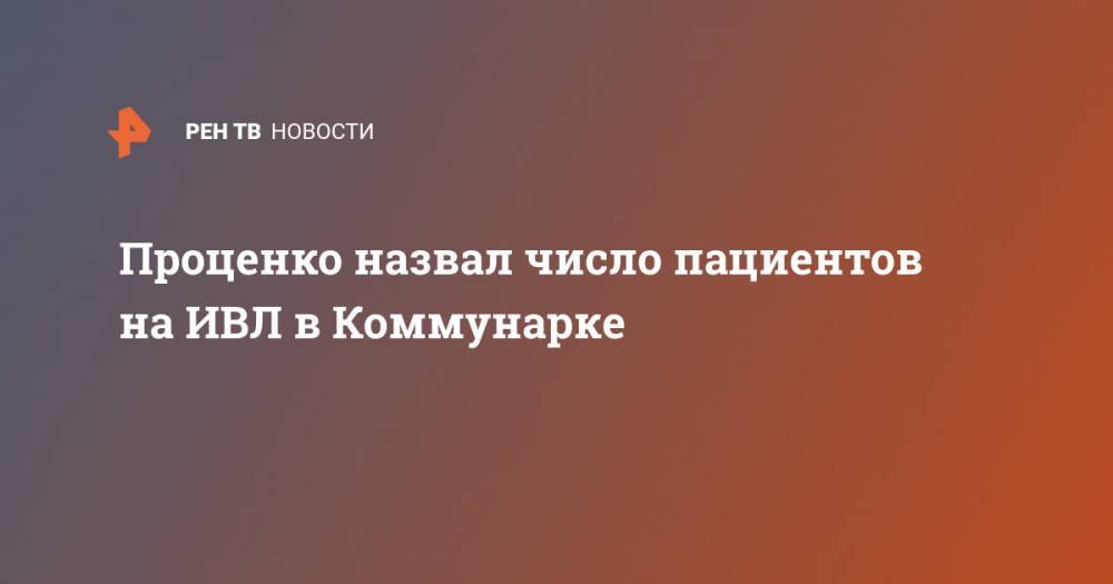 Денис Проценко - Проценко назвал число пациентов на ИВЛ в Коммунарке - ren.tv - Россия