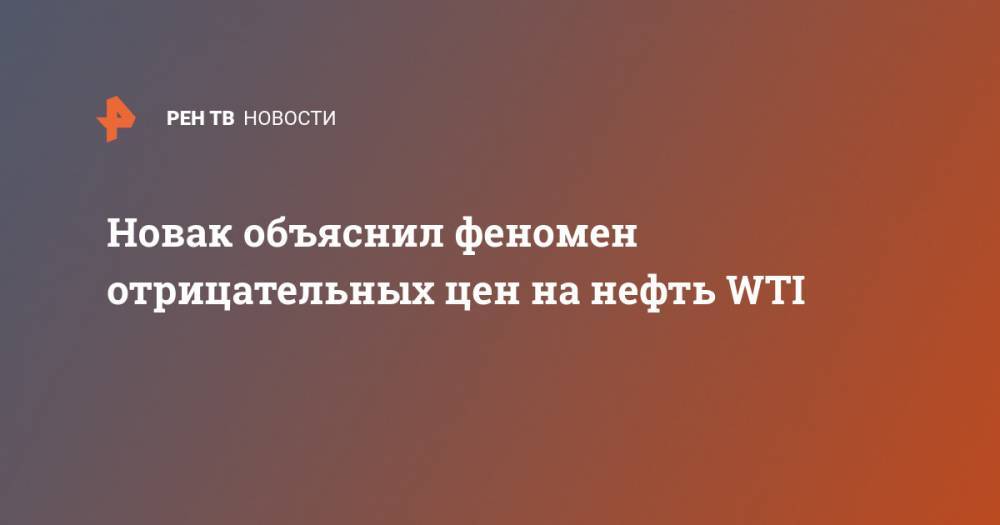 Александр Новак - Новак объяснил феномен отрицательных цен на нефть WTI - ren.tv - Россия