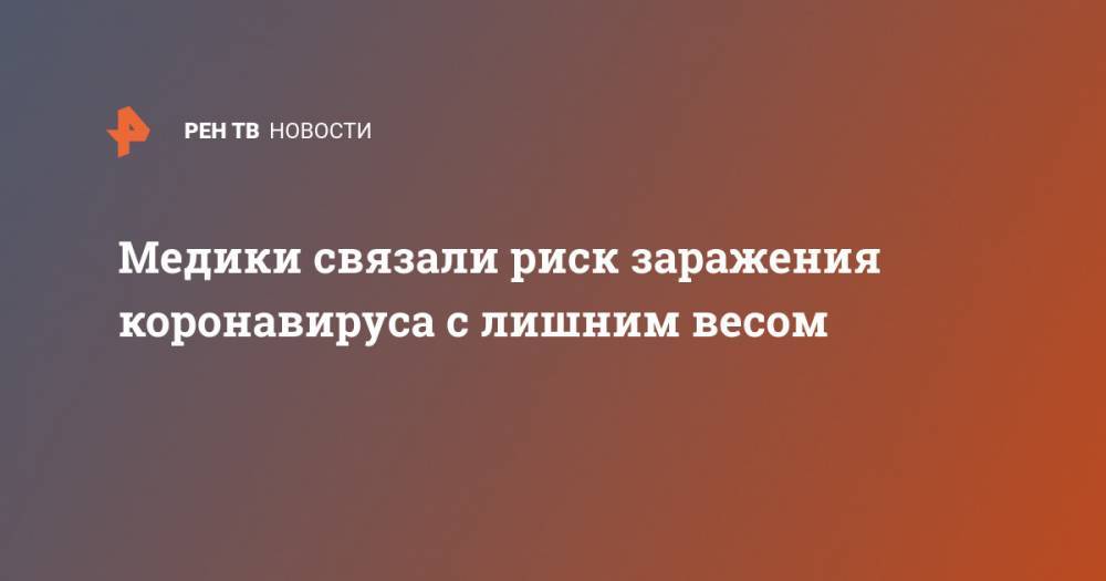 Медики связали риск заражения коронавируса с лишним весом - ren.tv