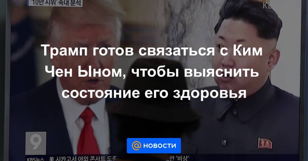 Дональд Трамп - Ким Ченын - Трамп готов связаться с Ким Чен Ыном, чтобы выяснить состояние его здоровья - news.mail.ru - Южная Корея - США - КНДР