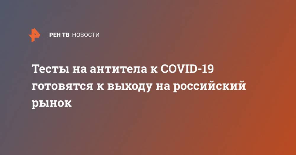 Павел Волчков - Тесты на антитела к COVID-19 готовятся к выходу на российский рынок - ren.tv - Россия