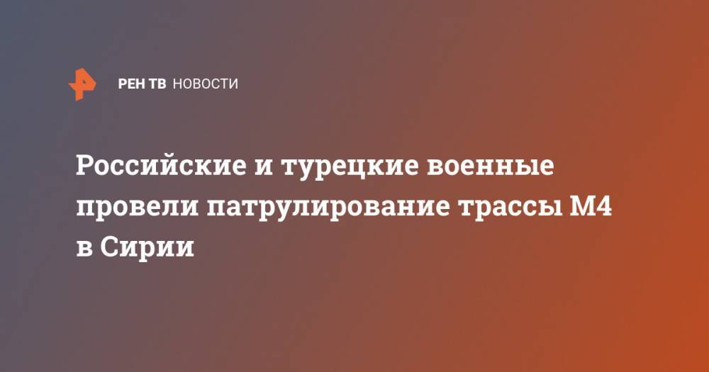 Российские и турецкие военные провели патрулирование трассы М4 в Сирии - ren.tv - Сирия
